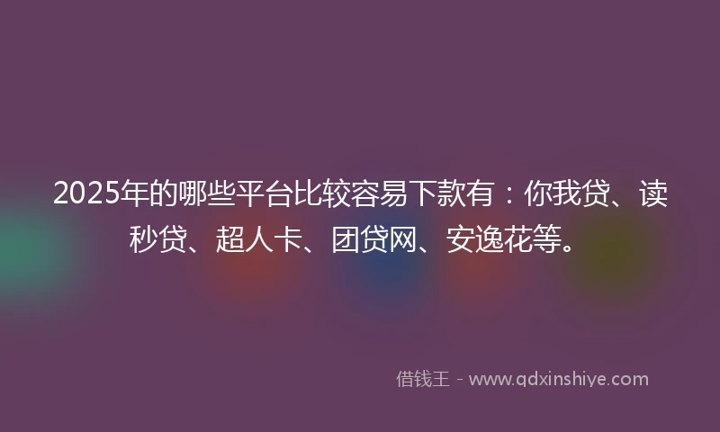 2025年的哪些平台比较容易下款有：你我贷、读秒贷、超人卡、团贷网、安逸花等。