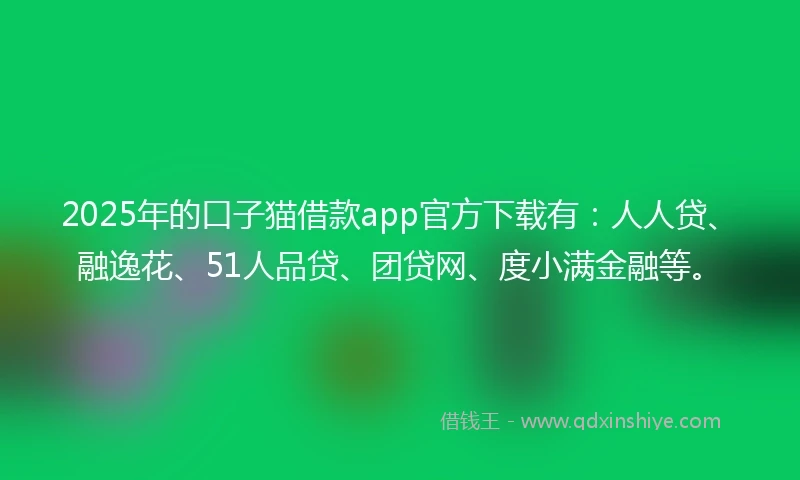 2025年的口子猫借款app官方下载有：人人贷、融逸花、51人品贷、团贷网、度小满金融等。