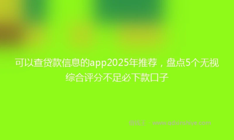可以查贷款信息的app2025年推荐，盘点5个无视综合评分不足必下款口子