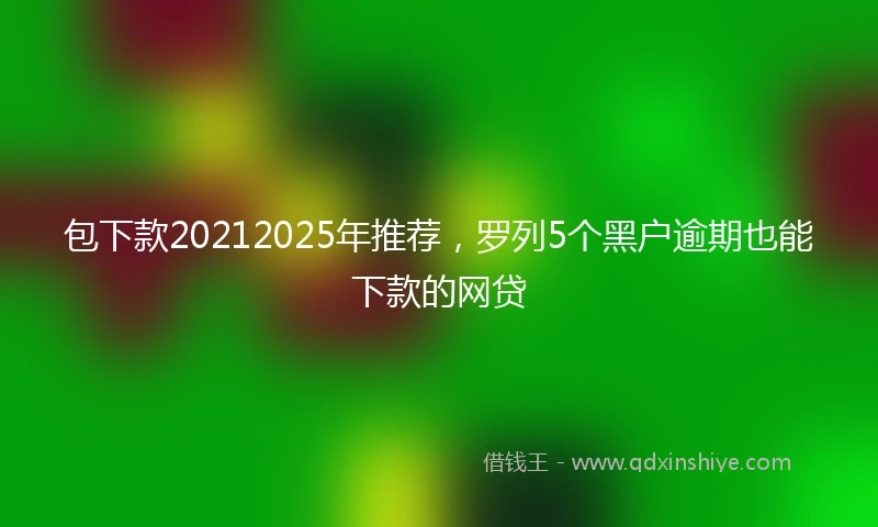 包下款20212025年推荐，罗列5个黑户逾期也能下款的网贷
