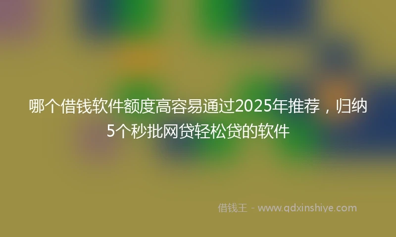 哪个借钱软件额度高容易通过2025年推荐,归纳5个秒批网贷轻松贷的软件