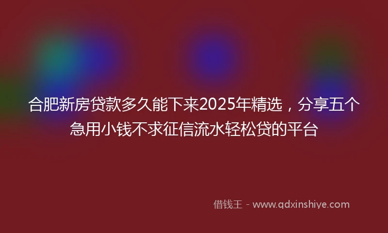 合肥新房贷款多久能下来2025年精选，分享五个急用小钱不求征信流水轻松贷的平台