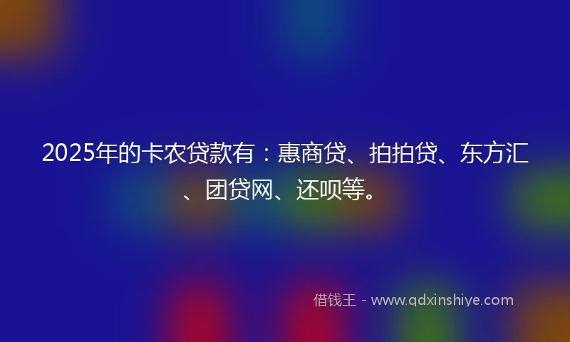 2025年的卡农贷款有：惠商贷、拍拍贷、东方汇、团贷网、还呗等。