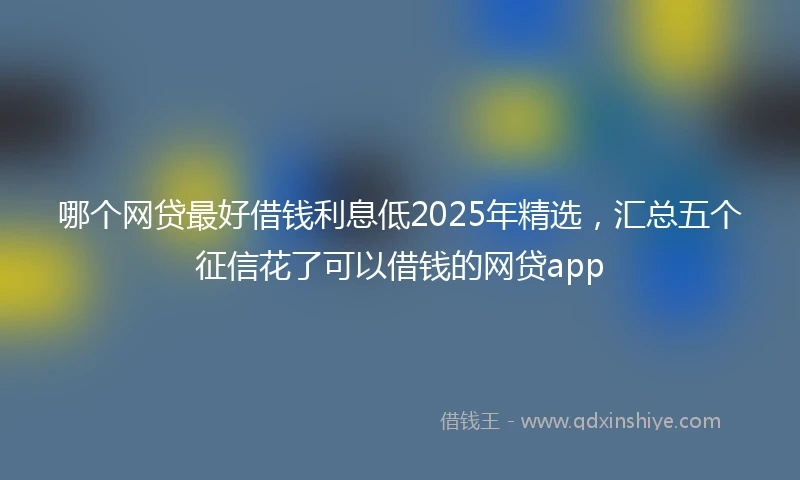 哪个网贷最好借钱利息低2025年精选，汇总五个征信花了可以借钱的网贷app