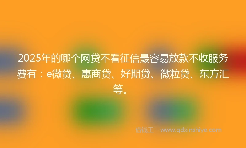 2025年的哪个网贷不看征信最容易放款不收服务费有：e微贷、惠商贷、好期贷、微粒贷、东方汇等。