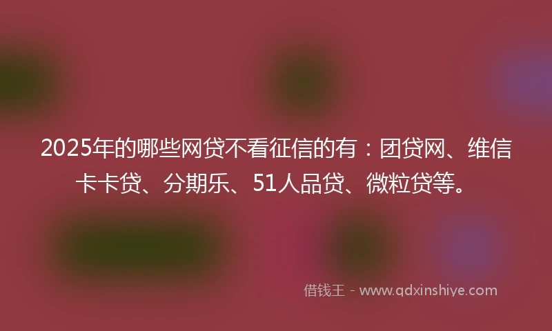 2025年的哪些网贷不看征信的有：团贷网、维信卡卡贷、分期乐、51人品贷、微粒贷等。