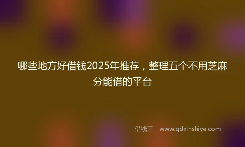 哪些地方好借钱2025年推荐，整理五个不用芝麻分能借的平台