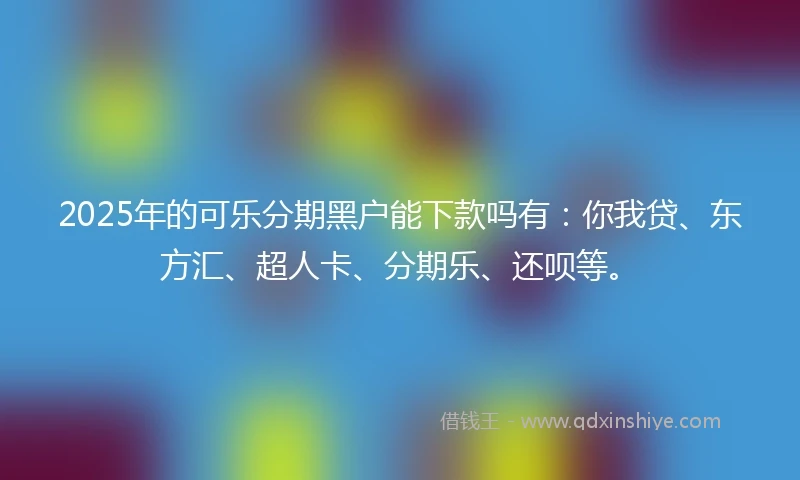 2025年的可乐分期黑户能下款吗有：你我贷、东方汇、超人卡、分期乐、还呗等。