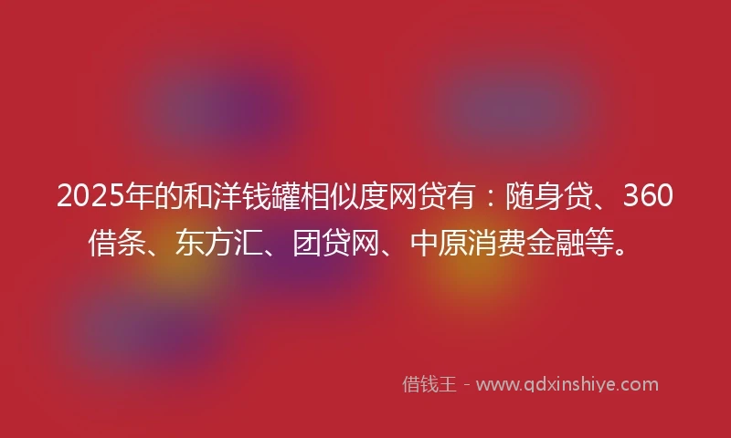 2025年的和洋钱罐相似度网贷有：随身贷、360借条、东方汇、团贷网、中原消费金融等。