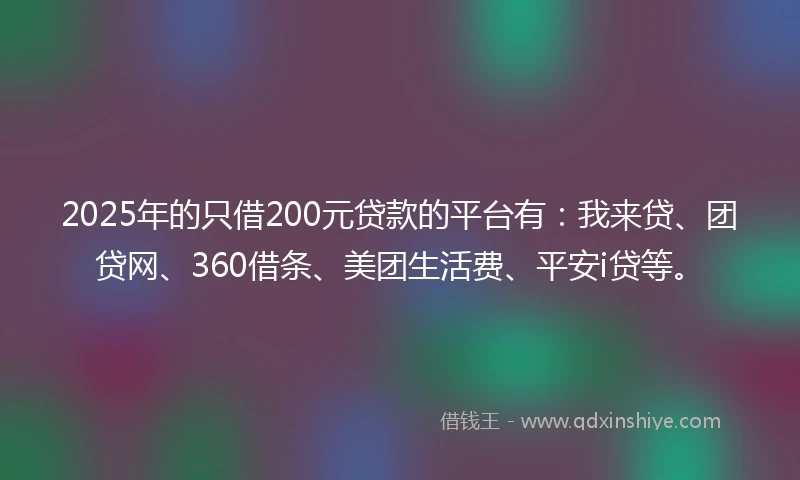 2025年的只借200元贷款的平台有：我来贷、团贷网、360借条、美团生活费、平安i贷等。