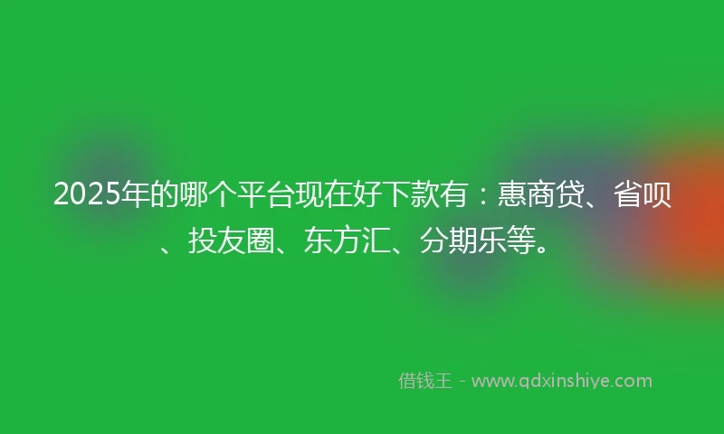2025年的哪个平台现在好下款有：惠商贷、省呗、投友圈、东方汇、分期乐等。
