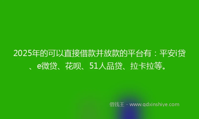 2025年的可以直接借款并放款的平台有：平安i贷、e微贷、花呗、51人品贷、拉卡拉等。