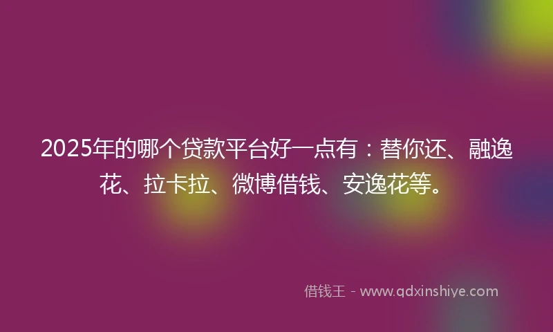 2025年的哪个贷款平台好一点有：替你还、融逸花、拉卡拉、微博借钱、安逸花等。