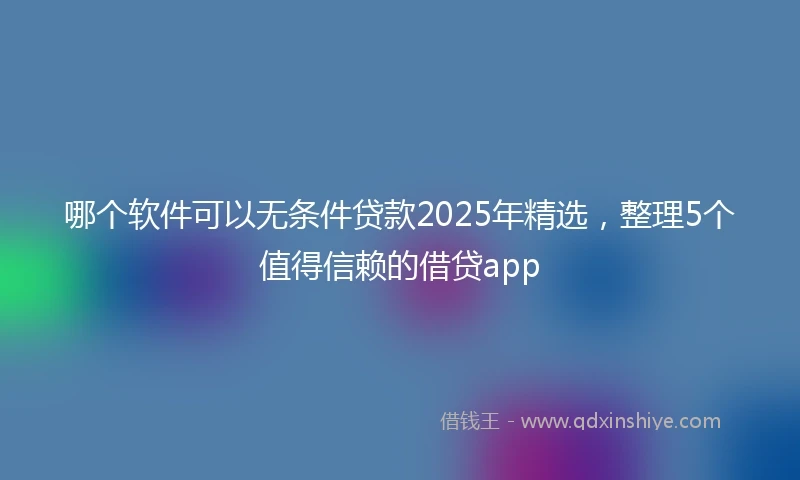 哪个软件可以无条件贷款2025年精选，整理5个值得信赖的借贷app