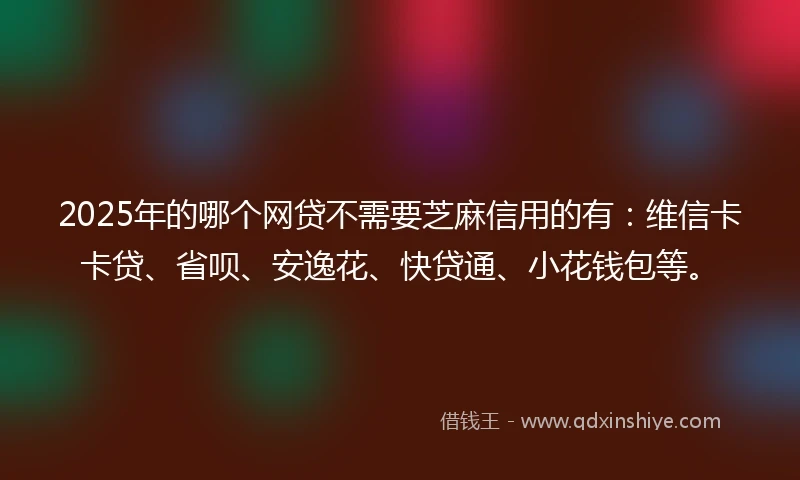 2025年的哪个网贷不需要芝麻信用的有：维信卡卡贷、省呗、安逸花、快贷通、小花钱包等。