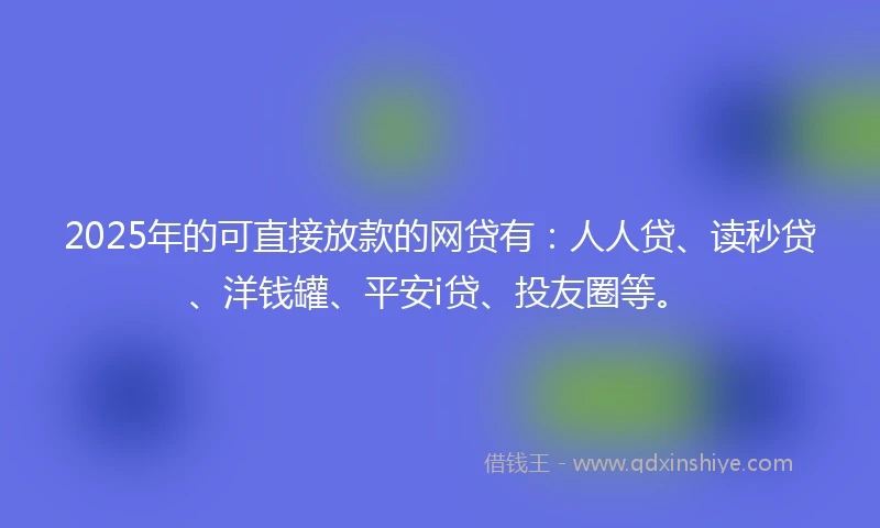 2025年的可直接放款的网贷有:人人贷、读秒贷、洋钱罐、平安i贷、投友圈等。
