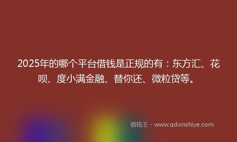 2025年的哪个平台借钱是正规的有：东方汇、花呗、度小满金融、替你还、微粒贷等。