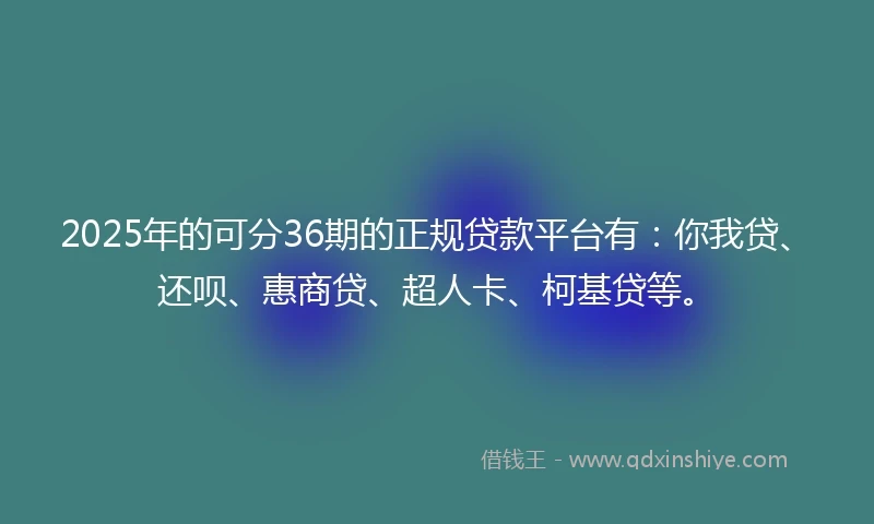 2025年的可分36期的正规贷款平台有：你我贷、还呗、惠商贷、超人卡、柯基贷等。