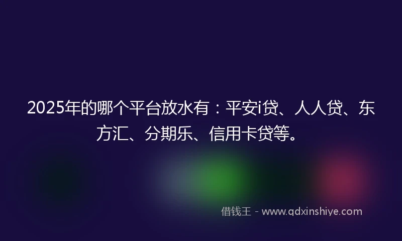 2025年的哪个平台放水有：平安i贷、人人贷、东方汇、分期乐、信用卡贷等。