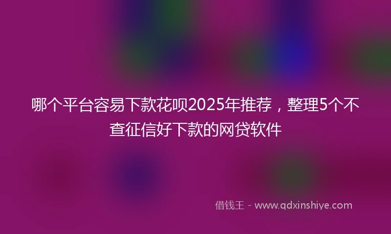 哪个平台容易下款花呗2025年推荐，整理5个不查征信好下款的网贷软件