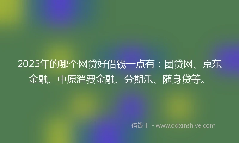 2025年的哪个网贷好借钱一点有：团贷网、京东金融、中原消费金融、分期乐、随身贷等。