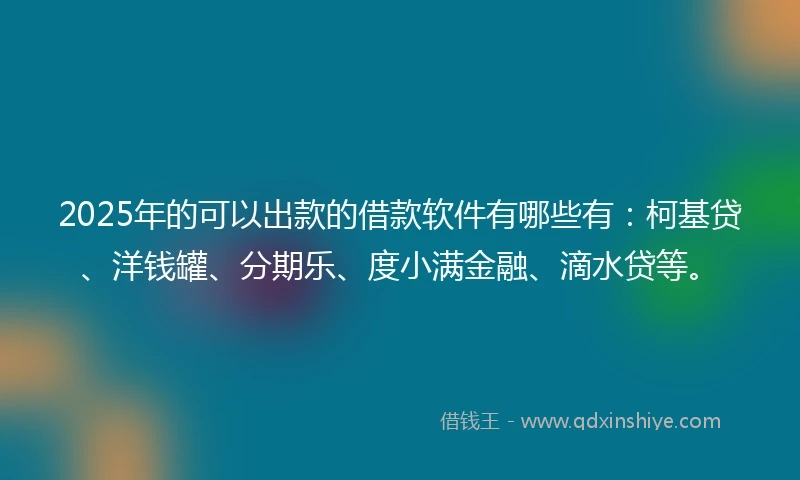 2025年的可以出款的借款软件有哪些有：柯基贷、洋钱罐、分期乐、度小满金融、滴水贷等。