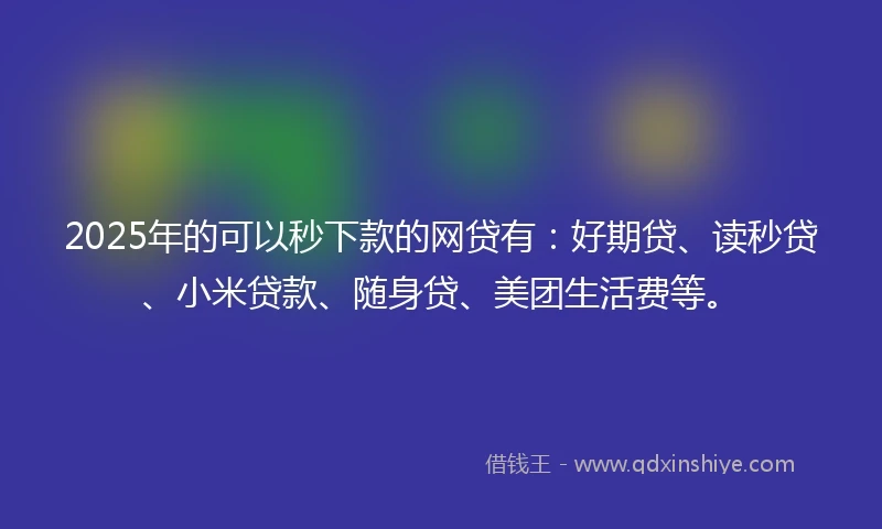 2025年的可以秒下款的网贷有：好期贷、读秒贷、小米贷款、随身贷、美团生活费等。