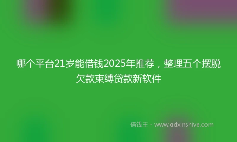哪个平台21岁能借钱2025年推荐，整理五个摆脱欠款束缚贷款新软件