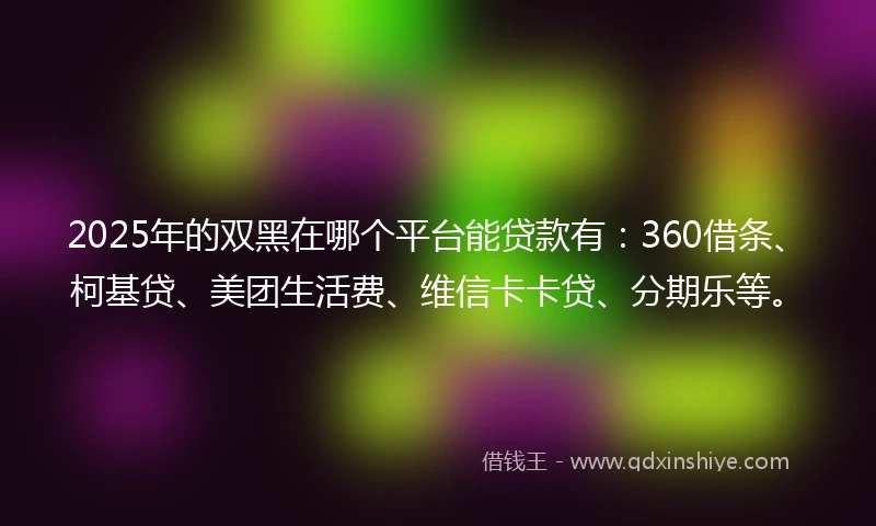 2025年的双黑在哪个平台能贷款有：360借条、柯基贷、美团生活费、维信卡卡贷、分期乐等。