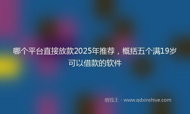 哪个平台直接放款2025年推荐，概括五个满19岁可以借款的软件
