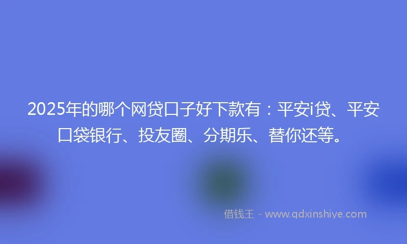 2025年的哪个网贷口子好下款有：平安i贷、平安口袋银行、投友圈、分期乐、替你还等。