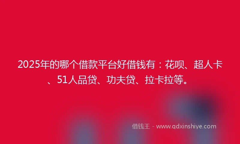 2025年的哪个借款平台好借钱有：花呗、超人卡、51人品贷、功夫贷、拉卡拉等。