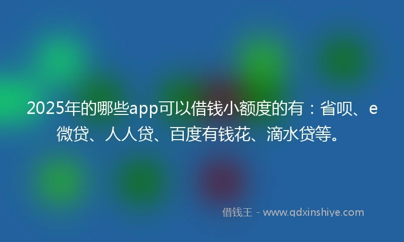 2025年的哪些app可以借钱小额度的有：省呗、e微贷、人人贷、百度有钱花、滴水贷等。