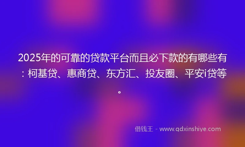 2025年的可靠的贷款平台而且必下款的有哪些有:柯基贷、惠商贷、东方汇、投友圈、平安i贷等。