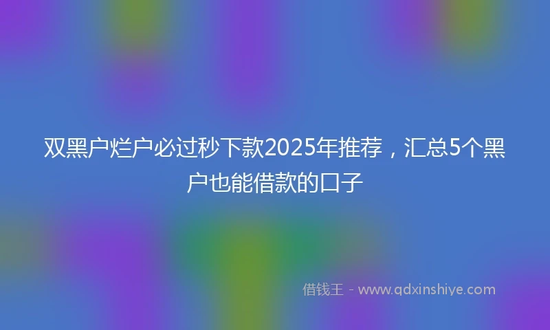 双黑户烂户必过秒下款2025年推荐，汇总5个黑户也能借款的口子