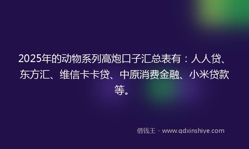 2025年的动物系列高炮口子汇总表有：人人贷、东方汇、维信卡卡贷、中原消费金融、小米贷款等。