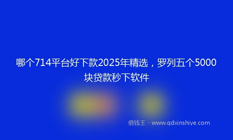 哪个714平台好下款2025年精选，罗列五个5000块贷款秒下软件