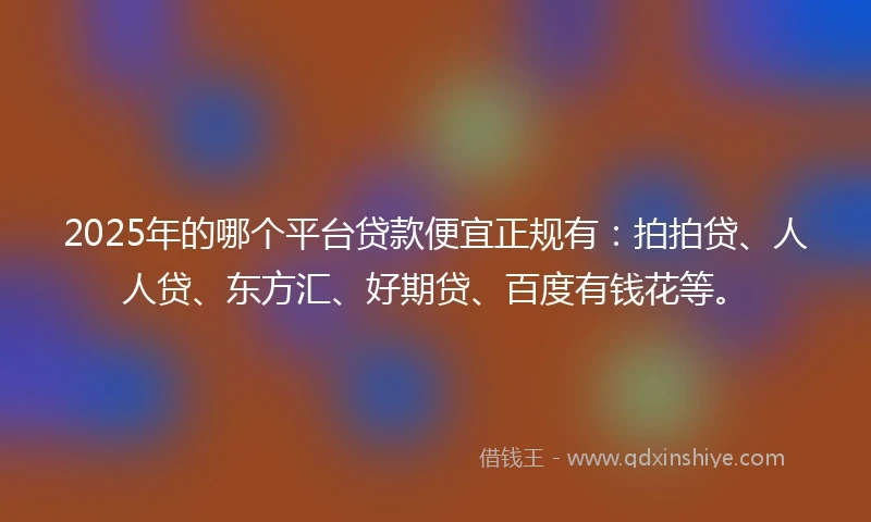 2025年的哪个平台贷款便宜正规有：拍拍贷、人人贷、东方汇、好期贷、百度有钱花等。