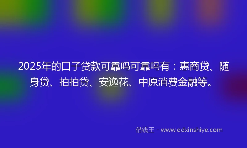 2025年的口子贷款可靠吗可靠吗有:惠商贷、随身贷、拍拍贷、安逸花、中原消费金融等。