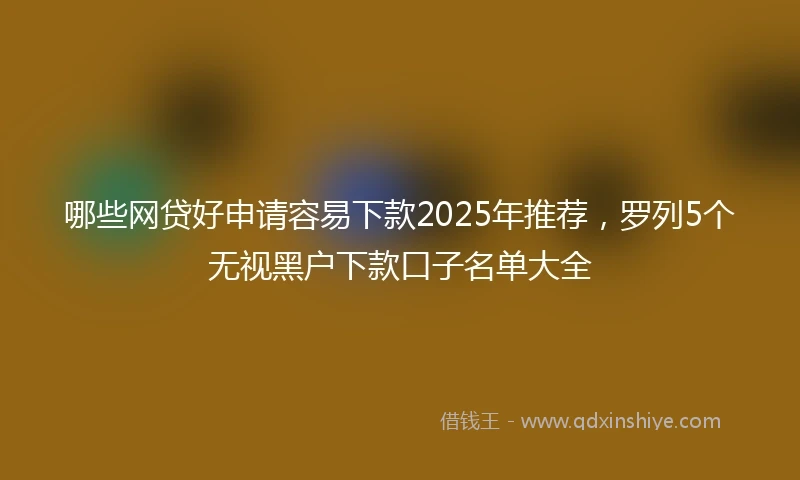 哪些网贷好申请容易下款2025年推荐，罗列5个无视黑户下款口子名单大全