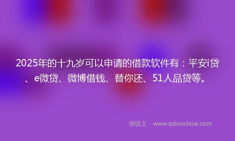 2025年的十九岁可以申请的借款软件有：平安i贷、e微贷、微博借钱、替你还、51人品贷等。