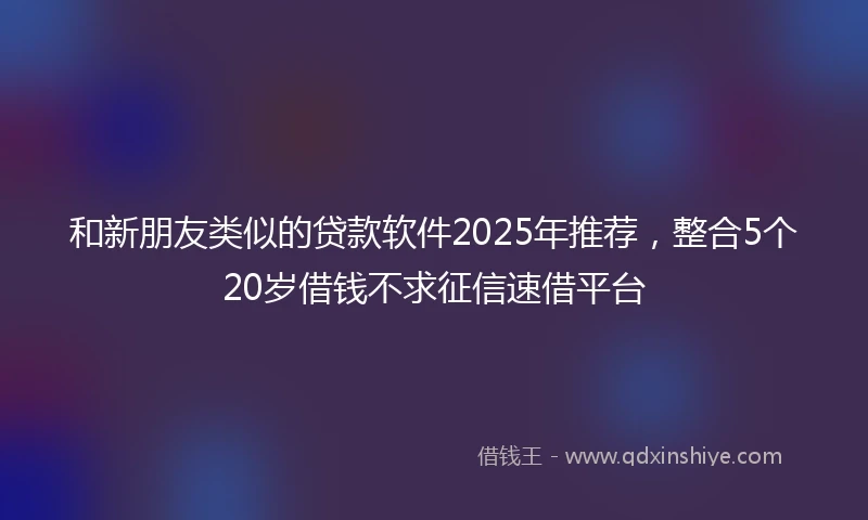 和新朋友类似的贷款软件2025年推荐，整合5个20岁借钱不求征信速借平台