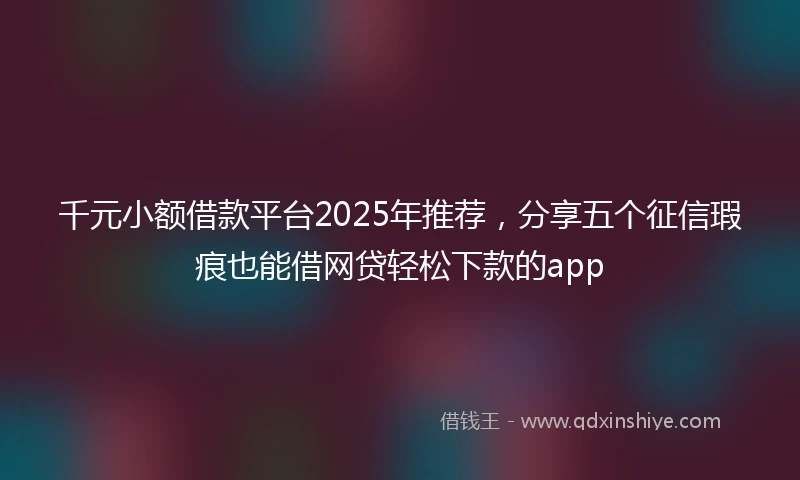 千元小额借款平台2025年推荐，分享五个征信瑕疵也能借网贷轻松下款的app