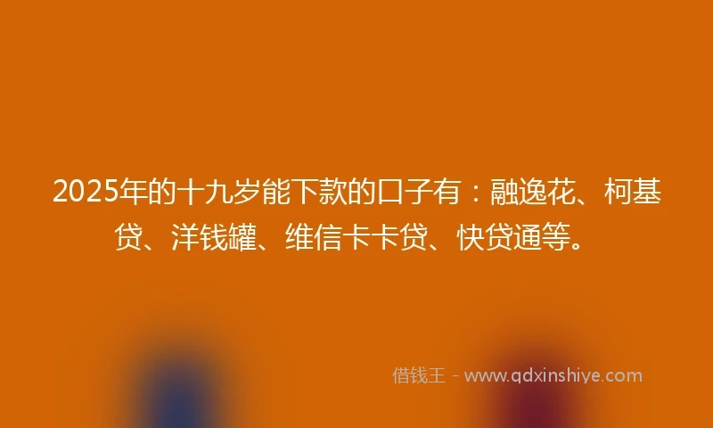 2025年的十九岁能下款的口子有：融逸花、柯基贷、洋钱罐、维信卡卡贷、快贷通等。