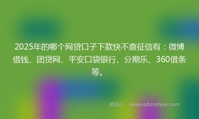 2025年的哪个网贷口子下款快不查征信有：微博借钱、团贷网、平安口袋银行、分期乐、360借条等。