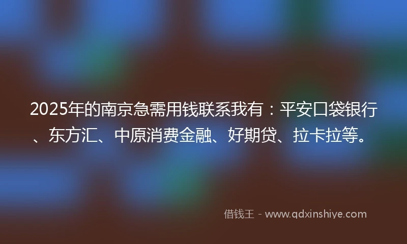 2025年的南京急需用钱联系我有：平安口袋银行、东方汇、中原消费金融、好期贷、拉卡拉等。