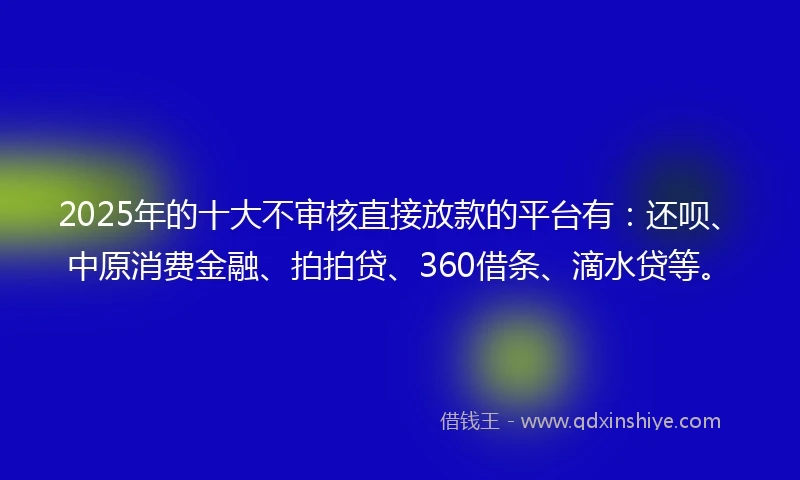 2025年的十大不审核直接放款的平台有：还呗、中原消费金融、拍拍贷、360借条、滴水贷等。