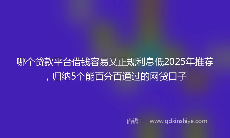 哪个贷款平台借钱容易又正规利息低2025年推荐，归纳5个能百分百通过的网贷口子