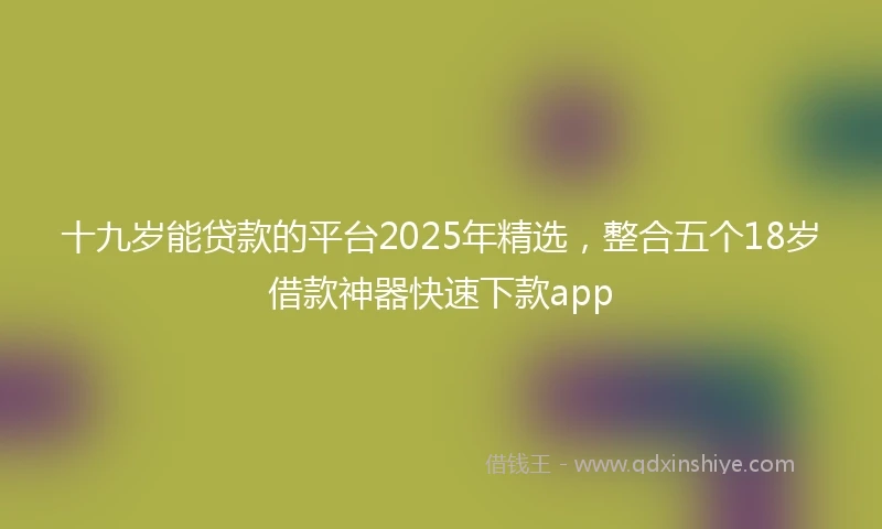 十九岁能贷款的平台2025年精选，整合五个18岁借款神器快速下款app