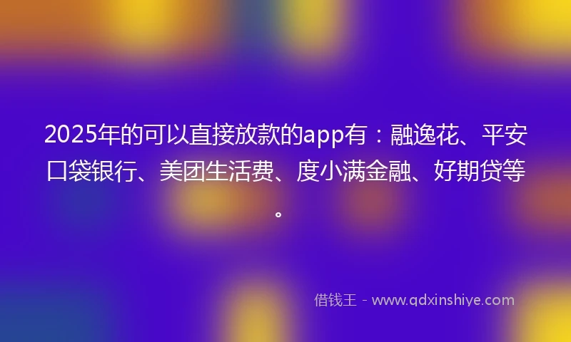 2025年的可以直接放款的app有：融逸花、平安口袋银行、美团生活费、度小满金融、好期贷等。